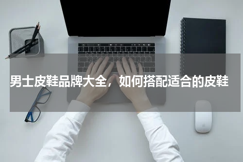  男士皮鞋品牌大全，如何搭配适合的皮鞋