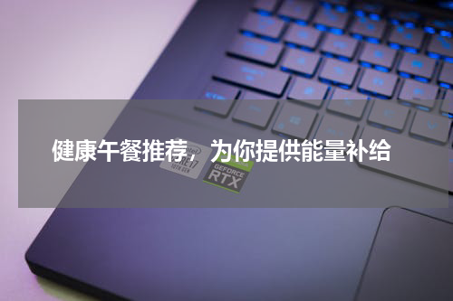  健康午餐推荐，为你提供能量补给