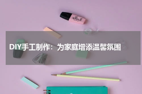  DIY手工制作：为家庭增添温馨氛围