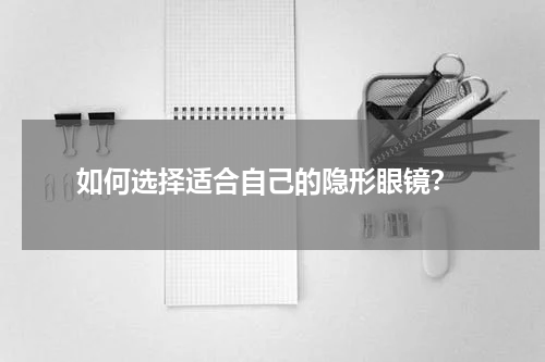  如何选择适合自己的隐形眼镜？