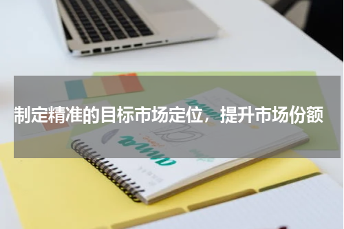  制定精准的目标市场定位，提升市场份额