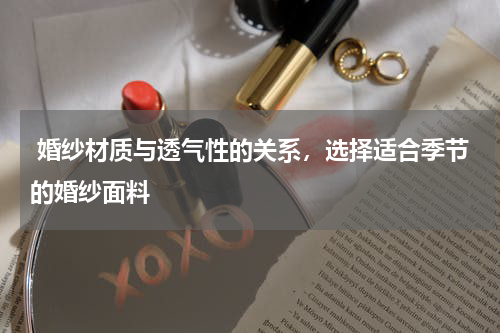  婚纱材质与透气性的关系，选择适合季节的婚纱面料