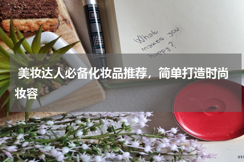  美妆达人必备化妆品推荐，简单打造时尚妆容