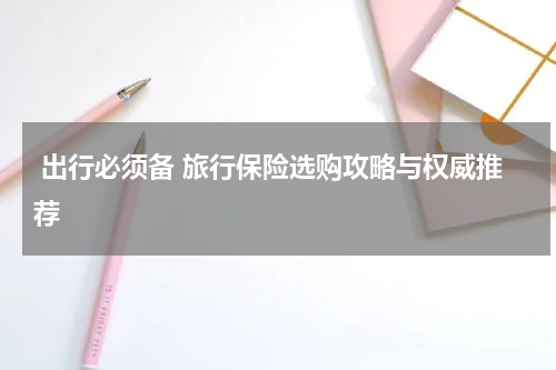  出行必须备 旅行保险选购攻略与权威推荐