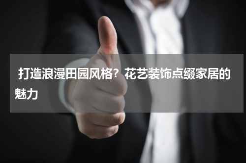  打造浪漫田园风格？花艺装饰点缀家居的魅力