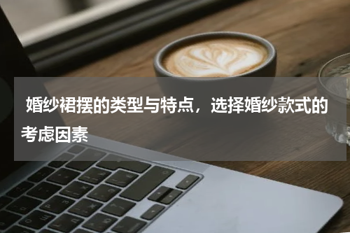  婚纱裙摆的类型与特点，选择婚纱款式的考虑因素