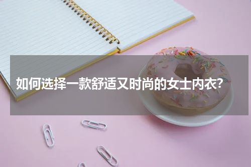  如何选择一款舒适又时尚的女士内衣？
