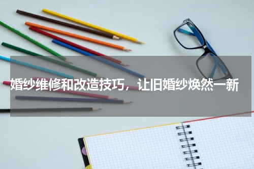  婚纱维修和改造技巧，让旧婚纱焕然一新