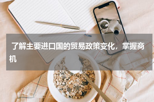  了解主要进口国的贸易政策变化，掌握商机 