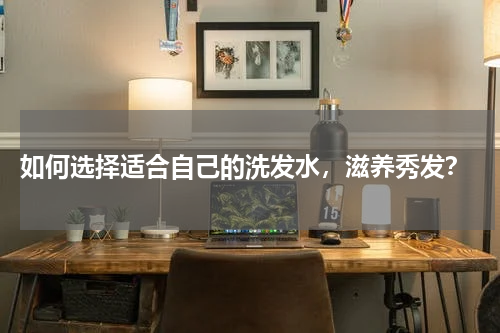  如何选择适合自己的洗发水，滋养秀发？
