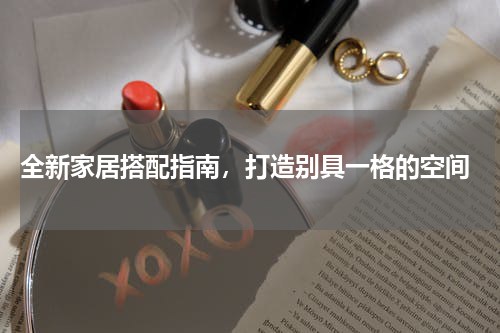  全新家居搭配指南，打造别具一格的空间
