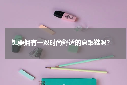  想要拥有一双时尚舒适的高跟鞋吗？