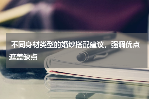  不同身材类型的婚纱搭配建议，强调优点遮盖缺点