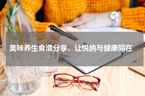  美味养生食谱分享，让悦纳与健康同在