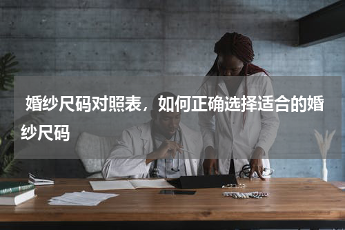  婚纱尺码对照表，如何正确选择适合的婚纱尺码