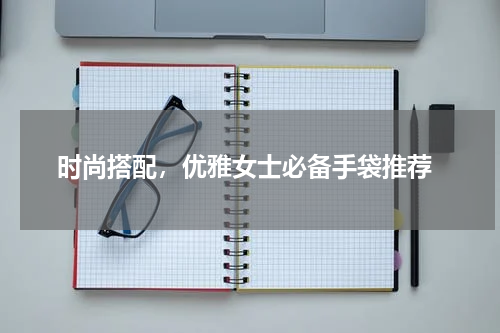  时尚搭配，优雅女士必备手袋推荐