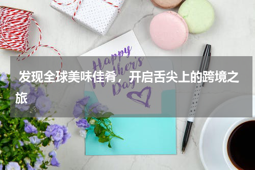  发现全球美味佳肴，开启舌尖上的跨境之旅