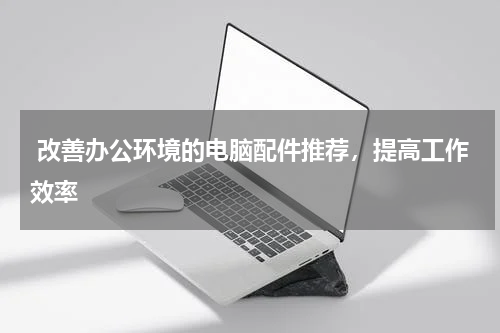  改善办公环境的电脑配件推荐，提高工作效率