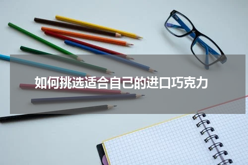  如何挑选适合自己的进口巧克力