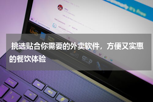  挑选贴合你需要的外卖软件，方便又实惠的餐饮体验