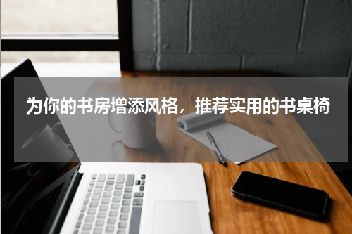  为你的书房增添风格，推荐实用的书桌椅 