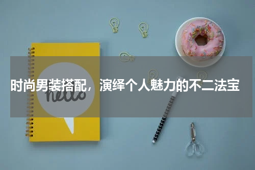  时尚男装搭配，演绎个人魅力的不二法宝