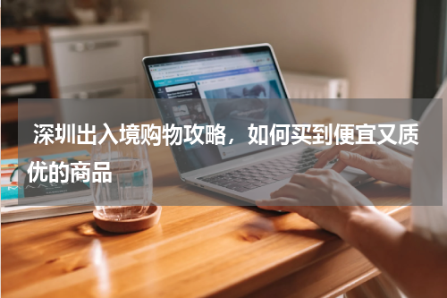  深圳出入境购物攻略，如何买到便宜又质优的商品