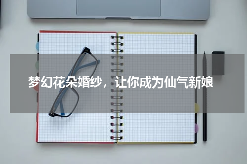  梦幻花朵婚纱，让你成为仙气新娘