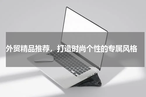  外贸精品推荐，打造时尚个性的专属风格