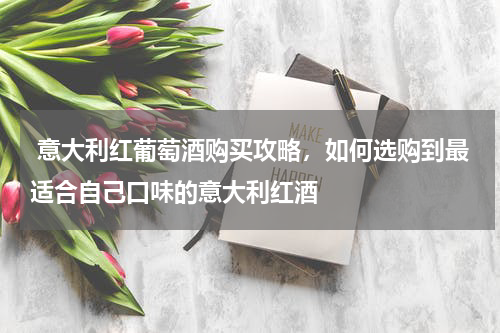  意大利红葡萄酒购买攻略，如何选购到最适合自己口味的意大利红酒