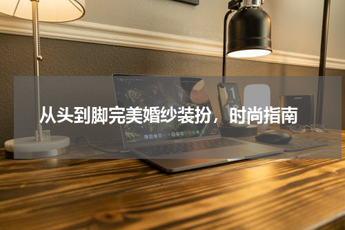  从头到脚完美婚纱装扮，时尚指南