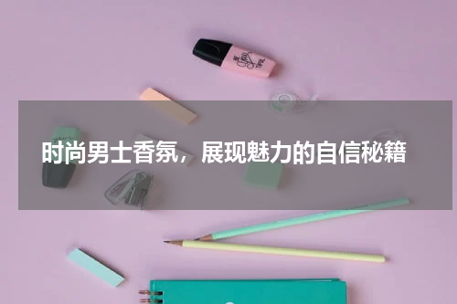  时尚男士香氛，展现魅力的自信秘籍