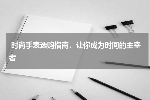 时尚手表选购指南，让你成为时间的主宰者