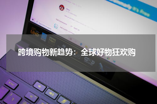  跨境购物新趋势：全球好物狂欢购