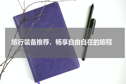  旅行装备推荐，畅享自由自在的旅程