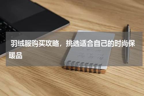  羽绒服购买攻略，挑选适合自己的时尚保暖品
