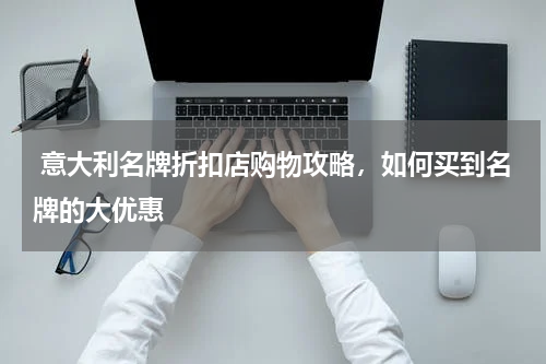  意大利名牌折扣店购物攻略，如何买到名牌的大优惠