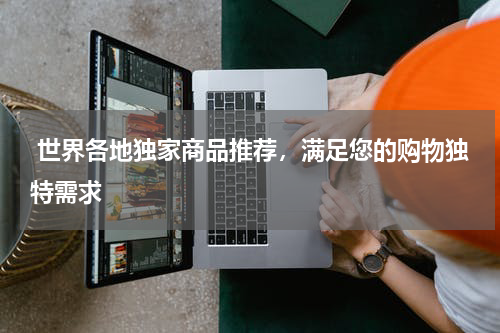  世界各地独家商品推荐，满足您的购物独特需求