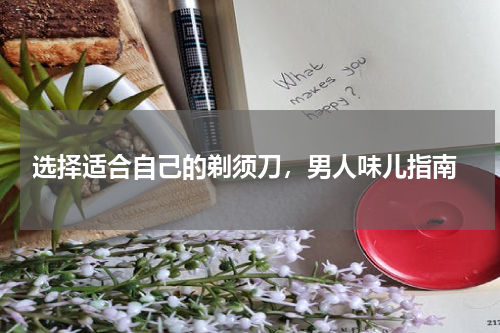  选择适合自己的剃须刀，男人味儿指南