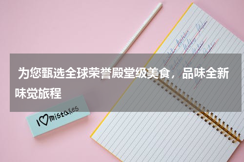  为您甄选全球荣誉殿堂级美食，品味全新味觉旅程