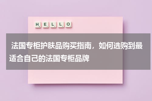  法国专柜护肤品购买指南，如何选购到最适合自己的法国专柜品牌