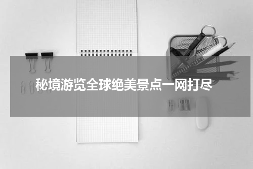  秘境游览全球绝美景点一网打尽