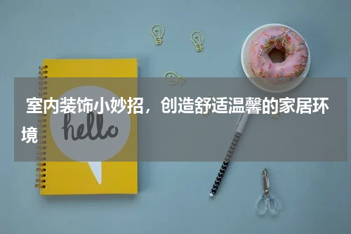  室内装饰小妙招，创造舒适温馨的家居环境
