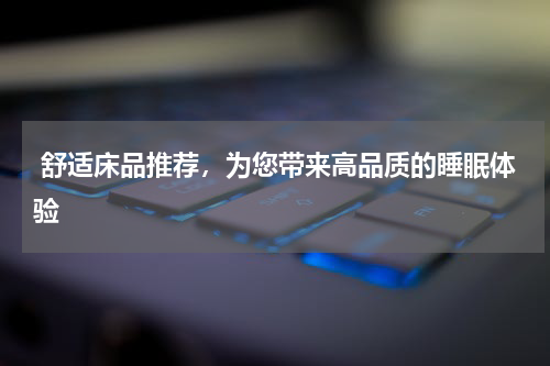  舒适床品推荐，为您带来高品质的睡眠体验