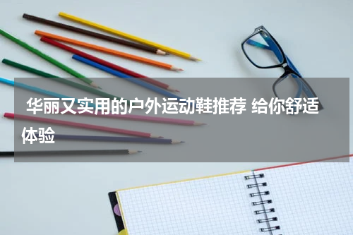  华丽又实用的户外运动鞋推荐 给你舒适体验 
