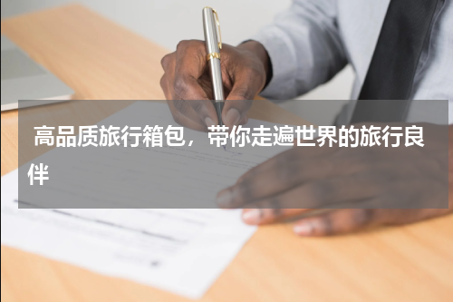  高品质旅行箱包，带你走遍世界的旅行良伴