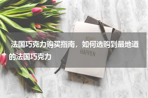  法国巧克力购买指南，如何选购到最地道的法国巧克力