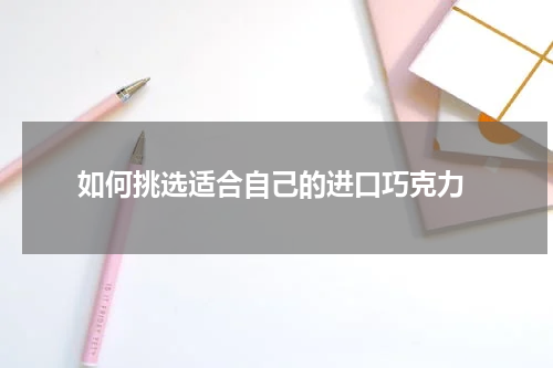  如何挑选适合自己的进口巧克力