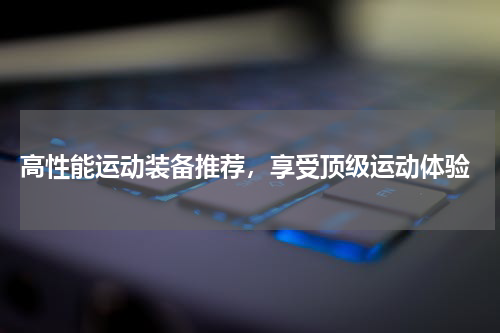  高性能运动装备推荐，享受顶级运动体验