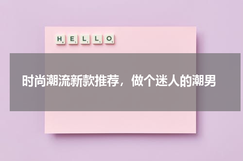  时尚潮流新款推荐，做个迷人的潮男